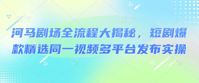 河马剧场全流程大揭秘，短剧爆款精选同一视频多平台发布实操-网赚联盟