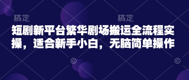 短剧新平台繁华剧场搬运全流程实操，适合新手小白，无脑简单操作-网赚联盟
