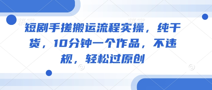 短剧手搓搬运流程实操，纯干货，10分钟一个作品，不违规，轻松过原创-网赚联盟