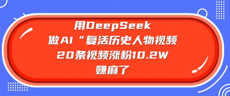 用DeepSeek做AI“复活历史人物”视频，20条视频涨粉10.2W，挣麻了-网赚联盟