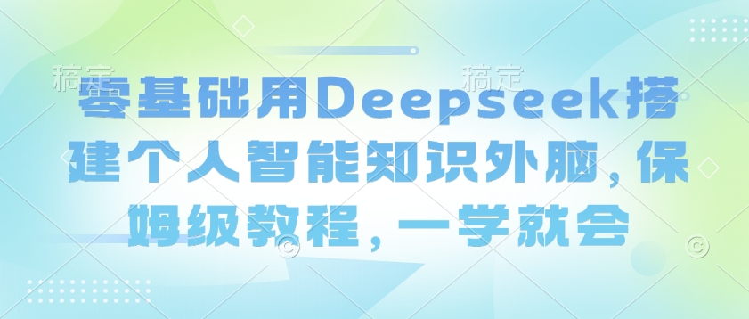 零基础用Deepseek搭建个人智能知识外脑，保姆级教程，一学就会-网赚联盟