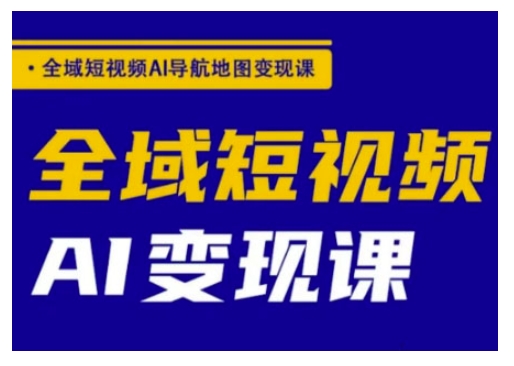 全域短视频AI导航地图变现课，全域短视频AI变现课-网赚联盟