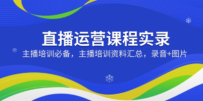 直播运营课程实录：主播培训必备，主播培训资料汇总，录音+图片-网赚联盟