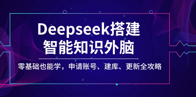 Deepseek搭建智能知识外脑，零基础也能学，申请账号、建库、更新全攻略-网赚联盟