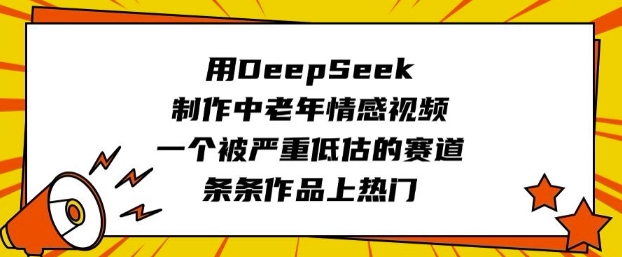 用DeepSeek制作中老年情感视频，一个被严重低估的赛道，条条作品上热门-网赚联盟