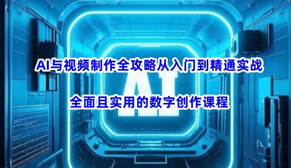 AI与视频制作全攻略从入门到精通实战，全面且实用的数字创作课程-网赚联盟