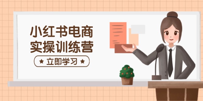 小红书电商实操训练营：涵盖开店、选品、笔记制作等，助你快速上手-网赚联盟
