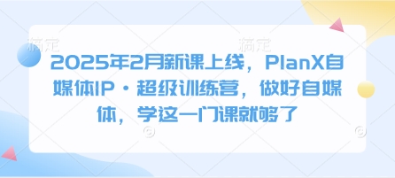 2025年2月新课上线，PlanX自媒体IP·超级训练营，做好自媒体，学这一门课就够了-网赚联盟