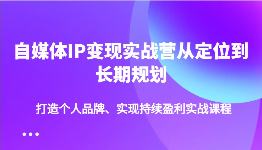 自媒体IP变现实战营从定位到长期规划，打造个人品牌、实现持续盈利实战课程-网赚联盟