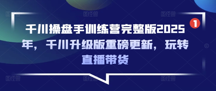 千川操盘手训练营完整版2025年，千川升级版重磅更新，玩转直播带货-网赚联盟