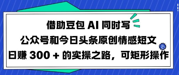 借助豆包AI同时写公众号和今日头条原创情感短文日入3张的实操之路，可矩形操作-网赚联盟