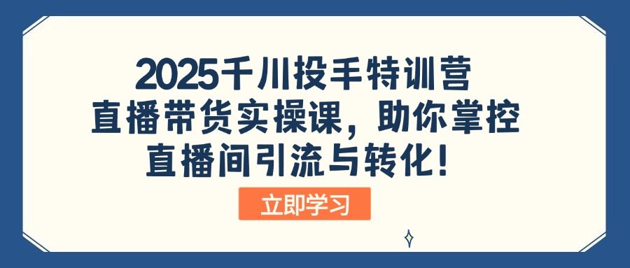 2025千川投手特训营：直播带货实操课，助你掌控直播间引流与转化！-网赚联盟