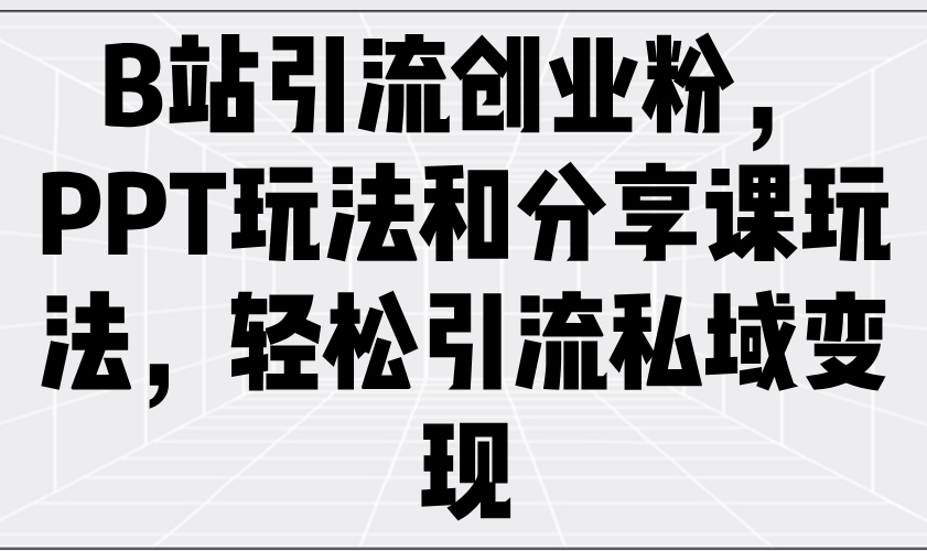 B站引流创业粉，PPT玩法和分享课玩法，轻松引流私域变现-网赚联盟