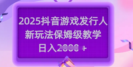 2025抖音游戏发行人新玩法，保姆级教学，日入多张-网赚联盟