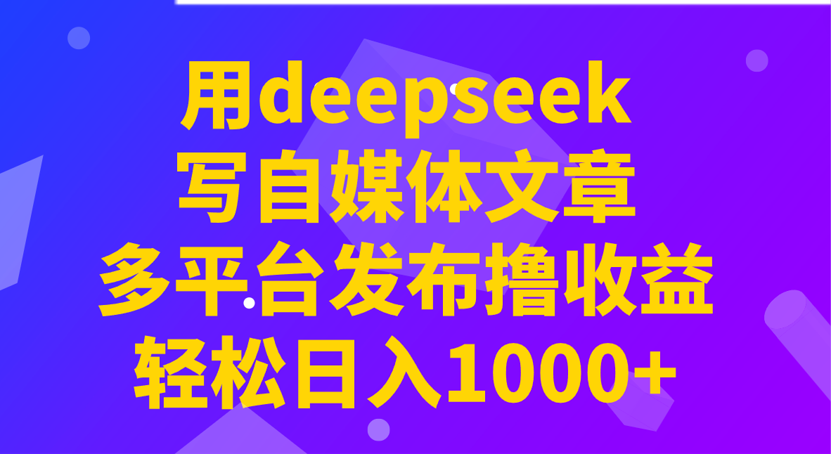 用deepseek写自媒体文章，多平台发布撸收益，轻松日入1000+！-网赚联盟
