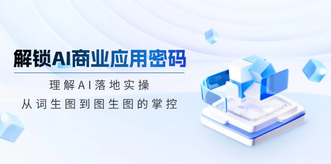 解锁AI商业应用密码：理解AI落地实操，从词生图到图生图的掌控-网赚联盟