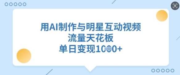 用AI制作与明星互动视频，流量天花板，单日变现多张-网赚联盟