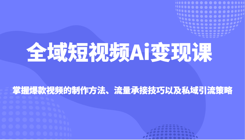 全域短视频Ai变现课，掌握爆款视频的制作方法、流量承接技巧以及私域引流策略-网赚联盟