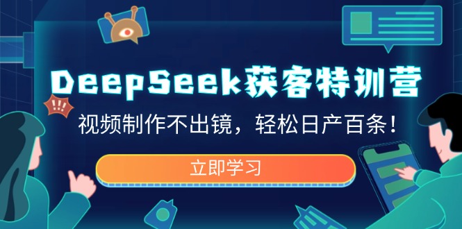 DeepSeek获客特训营，视频制作不出镜，轻松日产百条！-网赚联盟