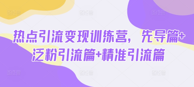 热点引流变现训练营，先导篇+泛粉引流篇+精准引流篇-网赚联盟