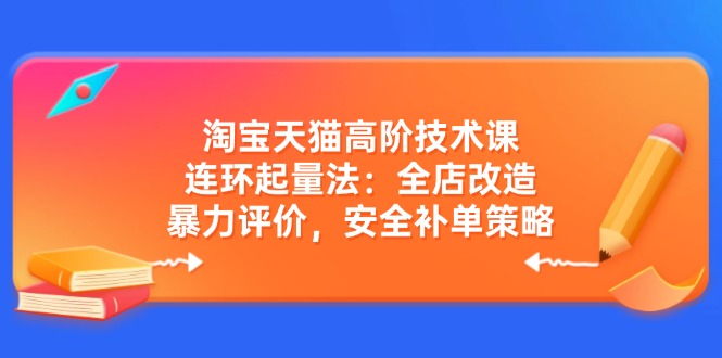 淘宝天猫高阶技术课：连环起量法：全店改造，暴力评价，安全补单策略-网赚联盟