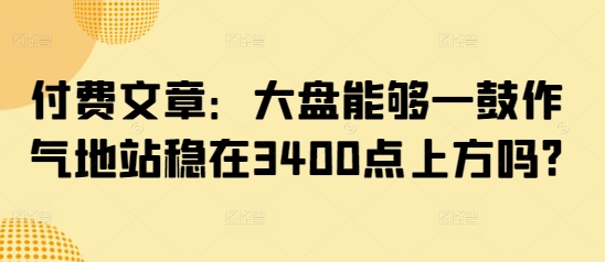 付费文章：大盘能够一鼓作气地站稳在3400点上方吗?-网赚联盟