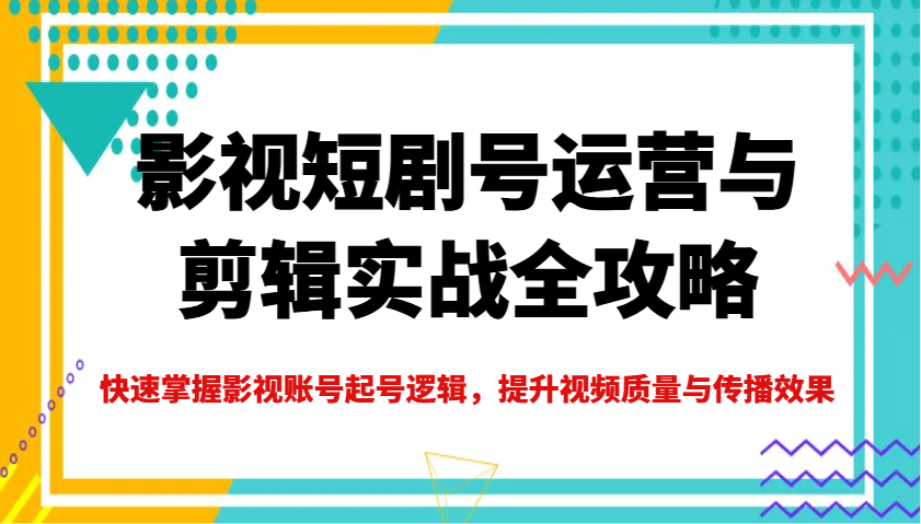 影视短剧号运营与剪辑实战全攻略，快速掌握影视账号起号逻辑，提升视频质量与传播效果-网赚联盟