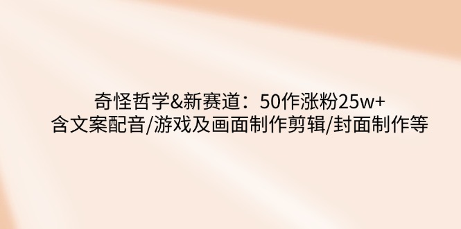 奇怪哲学-新赛道：50作涨粉25w+含文案配音/游戏及画面制作剪辑/封面制作等-网赚联盟