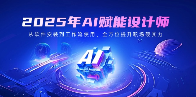 2025年AI赋能设计师：从软件安装到工作流使用，全方位提升职场硬实力-网赚联盟