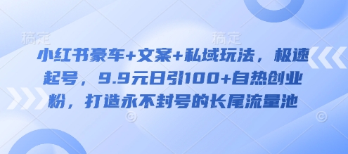 小红书豪车+文案+私域玩法，极速起号，9.9元日引100+自热创业粉，打造永不封号的长尾流量池-网赚联盟