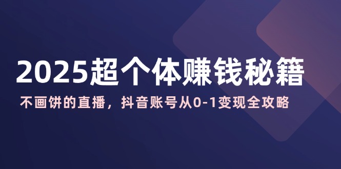 2025超个体赚钱秘籍：不画饼的直播，抖音账号从0-1变现全攻略-网赚联盟