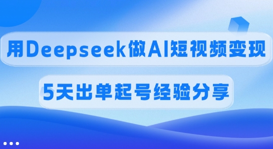 佣金45%，用Deepseek做AI短视频变现，5天出单起号经验分享-网赚联盟