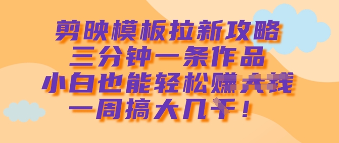 剪映模板拉新攻略，三分钟一条作品，小白也能轻松一周搞大几k-网赚联盟