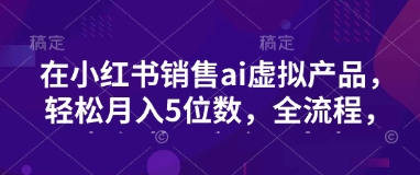 小红书销售ai虚拟产品，轻松月入5位数，全流程，超细节变现过程，完全无卡点-网赚联盟
