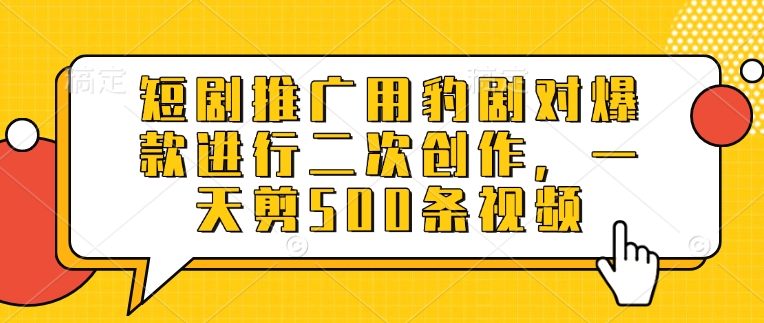 短剧推广用豹剧对爆款进行二次创作，一天剪500条视频-网赚联盟