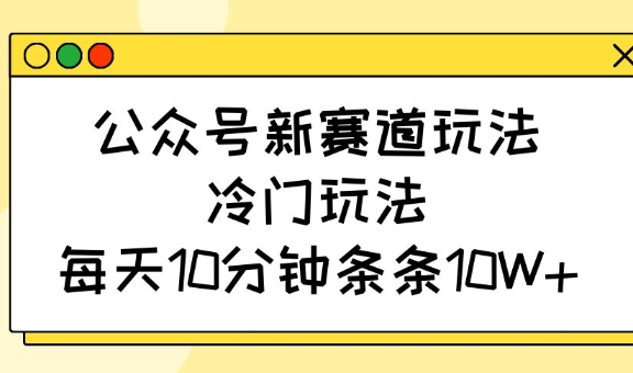 公众号新赛道玩法，冷门玩法，每天10分钟条条10W+-网赚联盟