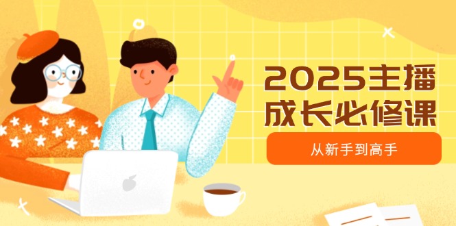 2025主播成长必修课，主播从新手到高手，涵盖趋势、定位、能力构建等-网赚联盟
