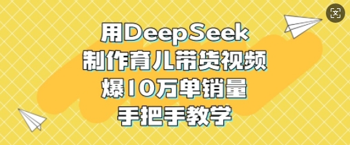 用DeepSeek制作育儿带货视频，爆10W单销量，手把手教学-网赚联盟