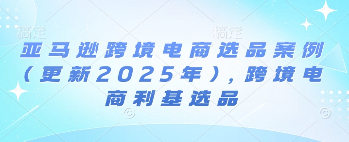 亚马逊跨境电商选品案例(更新2025年3月)，跨境电商利基选品-网赚联盟
