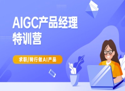 AIGC产品经理特训营-产品经理较教程，求职转行做AI产品-网赚联盟