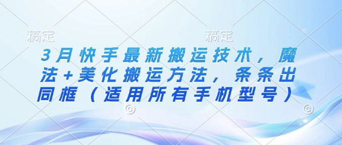 3月快手最新搬运技术，魔法+美化搬运方法，条条出同框(适用所有手机型号)-网赚联盟