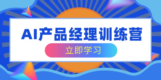 AI产品经理训练营，全面掌握核心知识体系，轻松应对求职转行挑战-网赚联盟