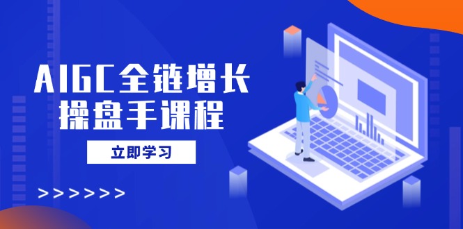 AIGC全链增长操盘手课程，从AI基础到私有化应用，轻松驾驭AI助力营销-网赚联盟