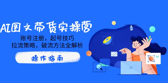 AI图文带货实操营，账号注册，起号技巧，拉流策略，破流方法全解析-网赚联盟