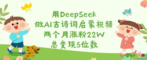用DeepSeek做AI古诗词启蒙视频，两个月涨粉22W，总变现5位数-网赚联盟