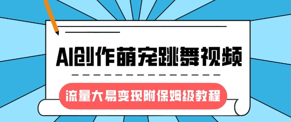 最新风口项目，AI创作萌宠跳舞视频，流量大易变现，附保姆级教程-网赚联盟