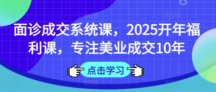 面诊成交系统课，2025开年福利课，专注美业成交10年-网赚联盟