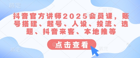 抖音官方讲师2025会员课，账号搭建、起号、人设、投流、选题、抖音来客、本地推等-网赚联盟