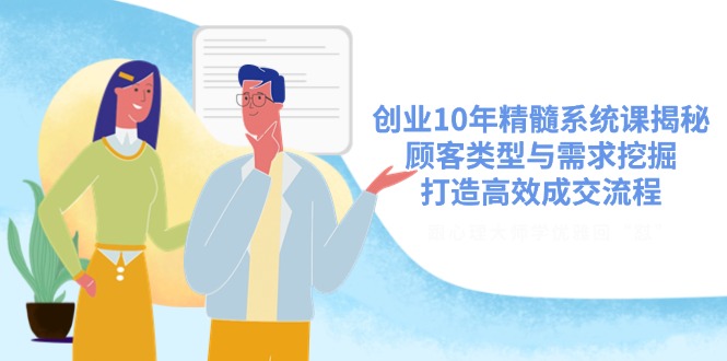 创业10年精髓系统课揭秘，顾客类型与需求挖掘，打造高效成交流程-网赚联盟