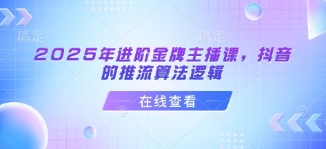 2025年进阶金牌主播课，抖音的推流算法逻辑-网赚联盟